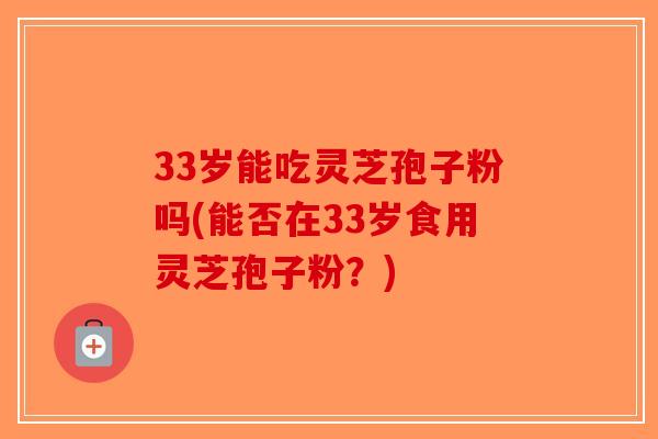 33岁能吃灵芝孢子粉吗(能否在33岁食用灵芝孢子粉？)