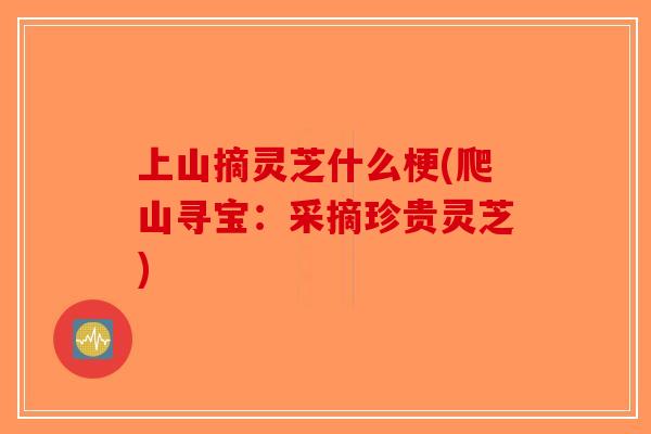 上山摘灵芝什么梗(爬山寻宝:采摘珍贵灵芝) 上山摘灵芝什么梗(爬山寻宝:采摘珍贵灵芝)