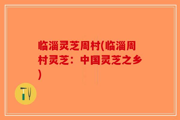 临淄灵芝周村(临淄周村灵芝：中国灵芝之乡)