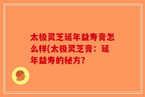 太极灵芝延年益寿膏怎么样(太极灵芝膏：延年益寿的秘方？