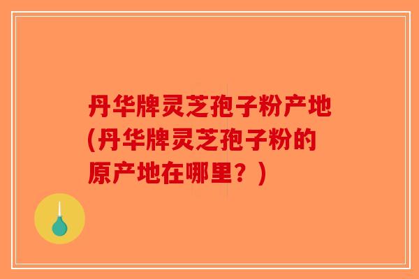 丹华牌灵芝孢子粉产地(丹华牌灵芝孢子粉的原产地在哪里？)