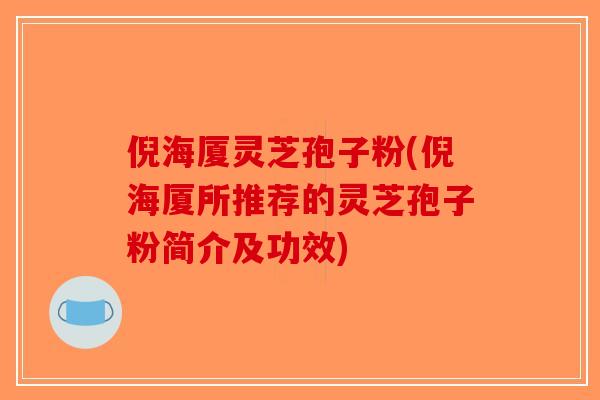 倪海厦灵芝孢子粉(倪海厦所推荐的灵芝孢子粉简介及功效)
