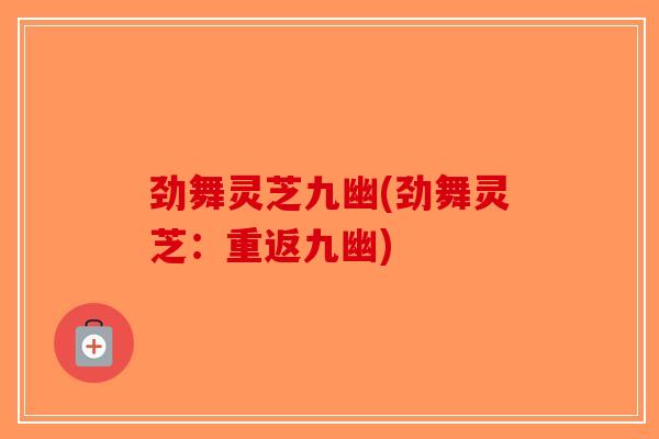 劲舞灵芝九幽(劲舞灵芝：重返九幽)