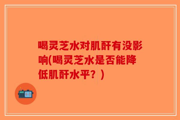 喝灵芝水对肌酐有没影响(喝灵芝水是否能降低肌酐水平？)