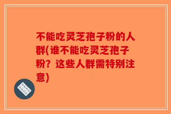 不能吃灵芝孢子粉的人群(谁不能吃灵芝孢子粉？这些人群需特别注意)