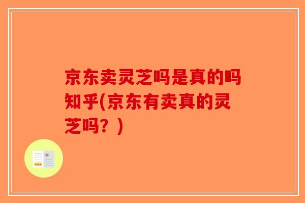 京东卖灵芝吗是真的吗知乎(京东有卖真的灵芝吗？)