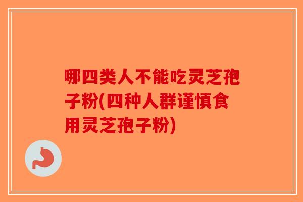 哪四类人不能吃灵芝孢子粉(四种人群谨慎食用灵芝孢子粉)