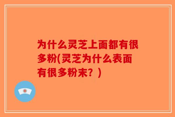 为什么灵芝上面都有很多粉(灵芝为什么表面有很多粉末？)