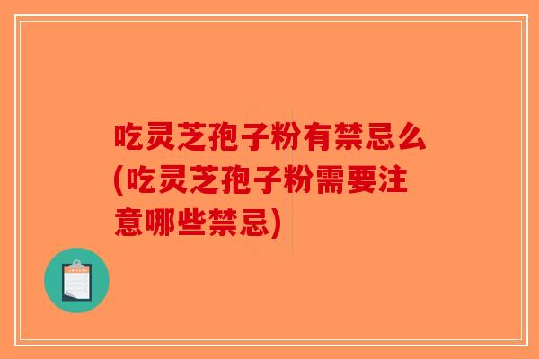 吃灵芝孢子粉有禁忌么(吃灵芝孢子粉需要注意哪些禁忌)