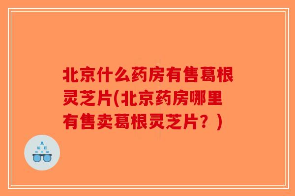 北京什么药房有售葛根灵芝片(北京药房哪里有售卖葛根灵芝片?) 北京什么药房有售葛根灵芝片(北京药房哪里有售卖葛根灵芝片?)