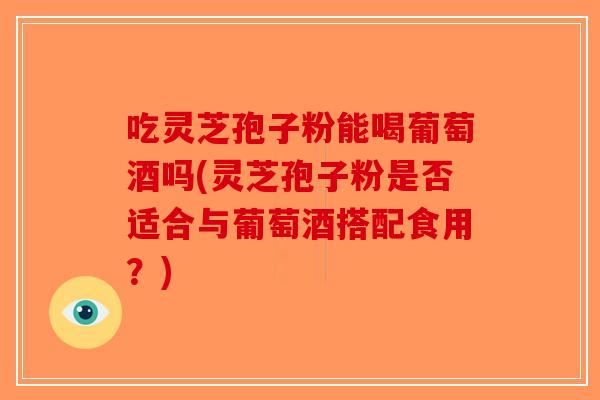 吃灵芝孢子粉能喝葡萄酒吗(灵芝孢子粉是否适合与葡萄酒搭配食用?) 吃灵芝孢子粉能喝葡萄酒吗(灵芝孢子粉是否适合与葡萄酒搭配食用?)