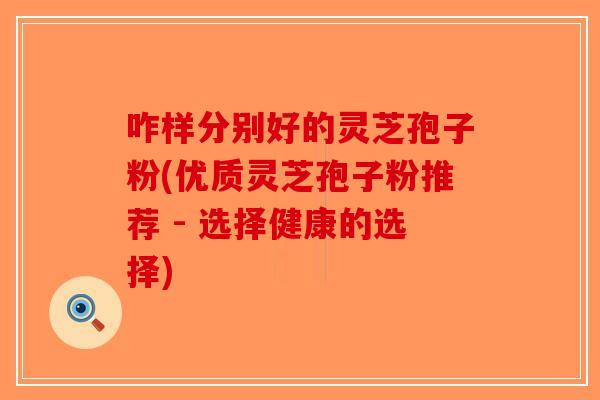咋样分别好的灵芝孢子粉(优质灵芝孢子粉推荐 - 选择健康的选择) 咋样分别好的灵芝孢子粉(优质灵芝孢子粉推荐 - 选择健康的选择)