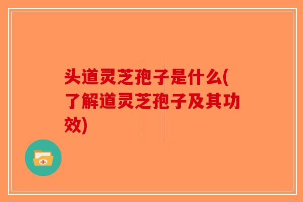 头道灵芝孢子是什么(了解道灵芝孢子及其功效)