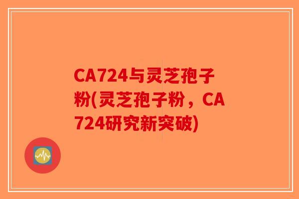CA724与灵芝孢子粉(灵芝孢子粉，CA724研究新突破)