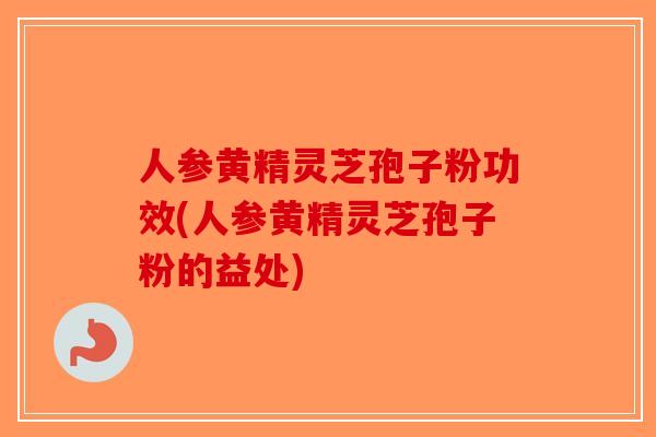 人参黄精灵芝孢子粉功效(人参黄精灵芝孢子粉的益处)