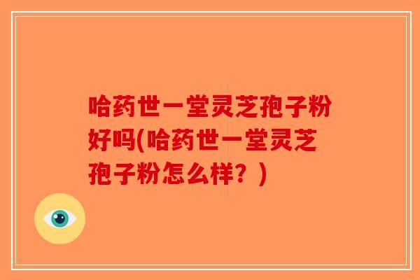 哈药世一堂灵芝孢子粉好吗(哈药世一堂灵芝孢子粉怎么样？)