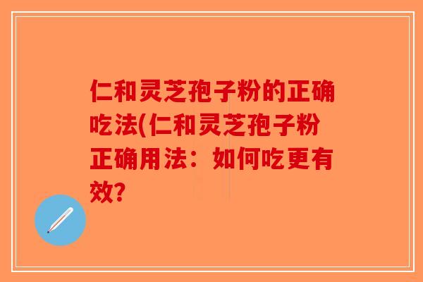 仁和灵芝孢子粉的正确吃法(仁和灵芝孢子粉正确用法：如何吃更有效？