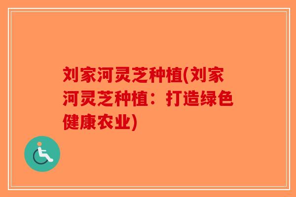 刘家河灵芝种植(刘家河灵芝种植：打造绿色健康农业)