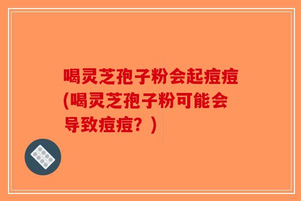 喝灵芝孢子粉会起痘痘(喝灵芝孢子粉可能会导致痘痘？)
