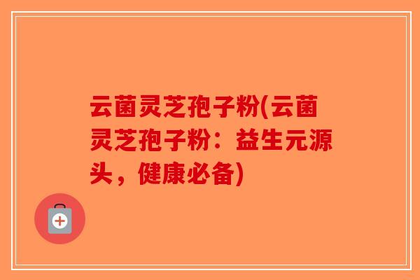云菌灵芝孢子粉(云菌灵芝孢子粉：益生元源头，健康必备)