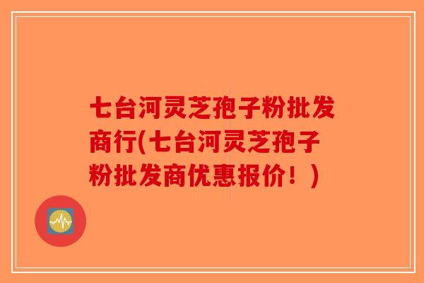 七台河灵芝孢子粉批发商行(七台河灵芝孢子粉批发商优惠报价！)