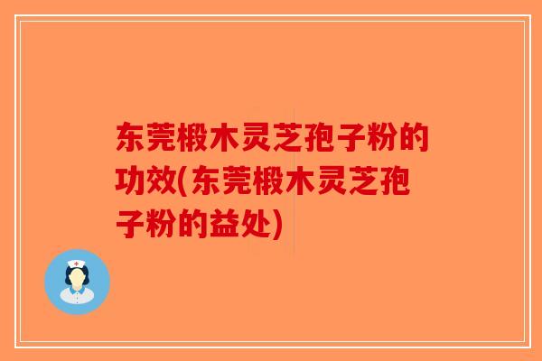 东莞椴木灵芝孢子粉的功效(东莞椴木灵芝孢子粉的益处)