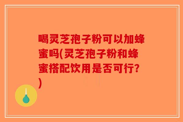 喝灵芝孢子粉可以加蜂蜜吗(灵芝孢子粉和蜂蜜搭配饮用是否可行？)