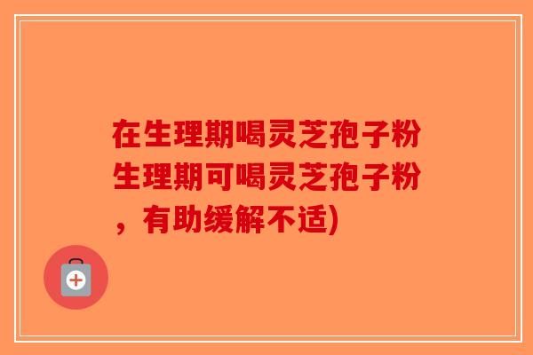 在生理期喝灵芝孢子粉生理期可喝灵芝孢子粉，有助缓解不适)