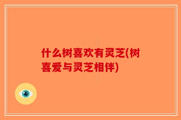 什么树喜欢有灵芝(树喜爱与灵芝相伴)