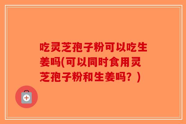吃灵芝孢子粉可以吃生姜吗(可以同时食用灵芝孢子粉和生姜吗?) 吃灵芝孢子粉可以吃生姜吗(可以同时食用灵芝孢子粉和生姜吗?)