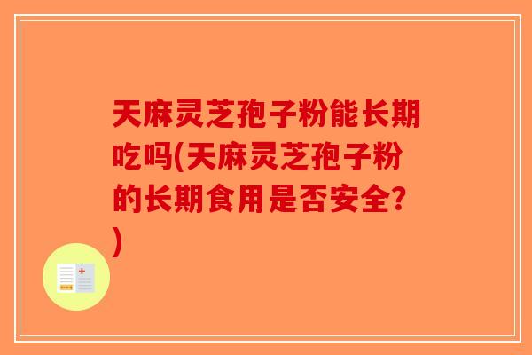 天麻灵芝孢子粉能长期吃吗(天麻灵芝孢子粉的长期食用是否安全？)