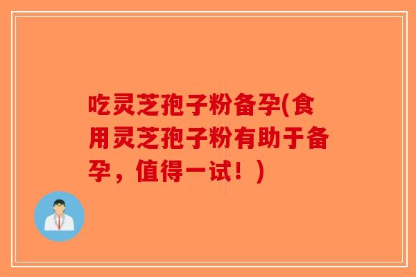 吃灵芝孢子粉备孕(食用灵芝孢子粉有助于备孕,值得一试!) 吃灵芝孢子粉备孕(食用灵芝孢子粉有助于备孕,值得一试!)