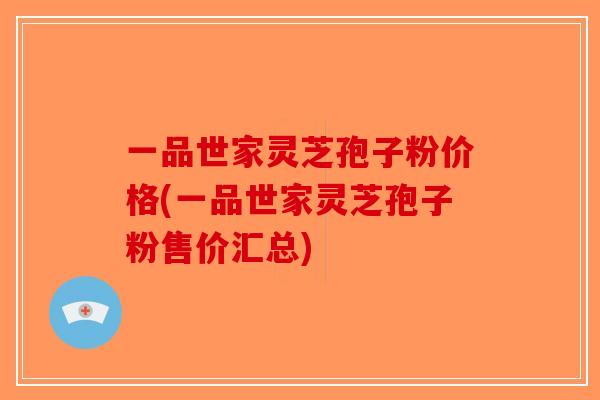 一品世家灵芝孢子粉价格(一品世家灵芝孢子粉售价汇总)
