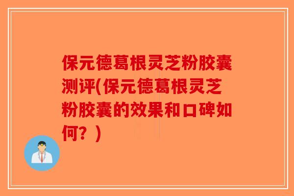 保元德葛根灵芝粉胶囊测评(保元德葛根灵芝粉胶囊的效果和口碑如何？)