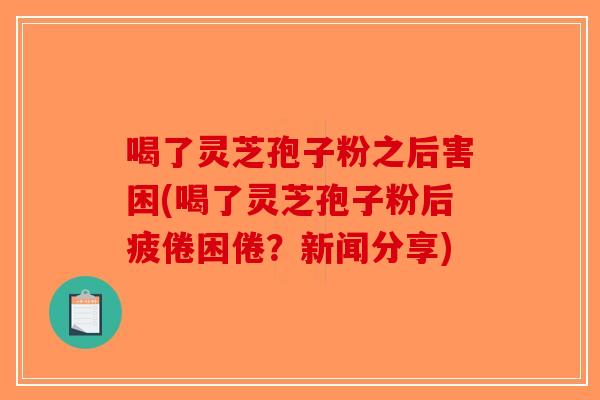 喝了灵芝孢子粉之后害困(喝了灵芝孢子粉后疲倦困倦？新闻分享)