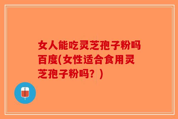 女人能吃灵芝孢子粉吗百度(女性适合食用灵芝孢子粉吗？)