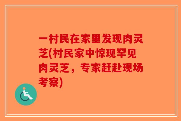 一村民在家里发现肉灵芝(村民家中惊现罕见肉灵芝，专家赶赴现场考察)