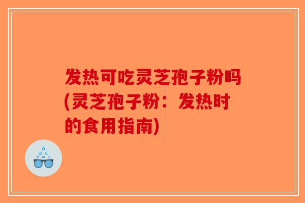 发热可吃灵芝孢子粉吗(灵芝孢子粉：发热时的食用指南)