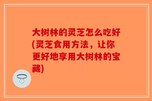 大树林的灵芝怎么吃好(灵芝食用方法，让你更好地享用大树林的宝藏)
