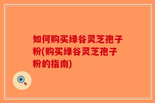 如何购买绿谷灵芝孢子粉(购买绿谷灵芝孢子粉的指南)