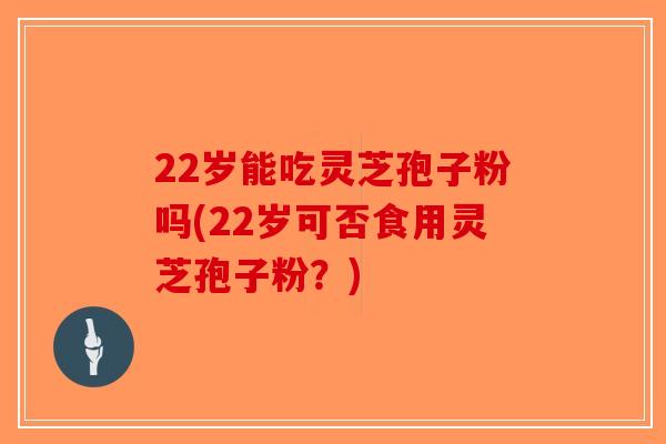 22岁能吃灵芝孢子粉吗(22岁可否食用灵芝孢子粉？)