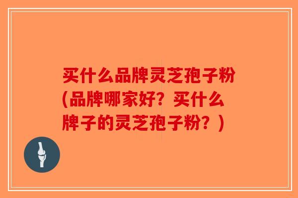买什么品牌灵芝孢子粉(品牌哪家好？买什么牌子的灵芝孢子粉？)