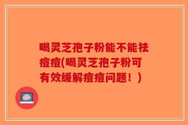 喝灵芝孢子粉能不能祛痘痘(喝灵芝孢子粉可有效缓解痘痘问题！)