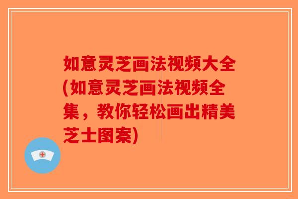如意灵芝画法视频大全(如意灵芝画法视频全集，教你轻松画出精美芝士图案)