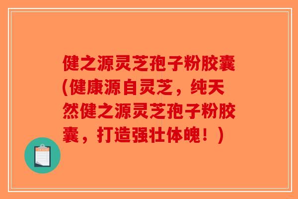 健之源灵芝孢子粉胶囊(健康源自灵芝，纯天然健之源灵芝孢子粉胶囊，打造强壮体魄！)