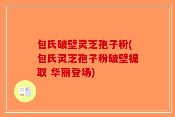 包氏破壁灵芝孢子粉(包氏灵芝孢子粉破壁提取 华丽登场)