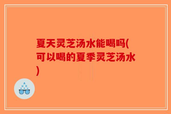 夏天灵芝汤水能喝吗(可以喝的夏季灵芝汤水) 夏天灵芝汤水能喝吗(可以喝的夏季灵芝汤水)