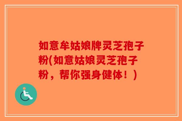 如意牟姑娘牌灵芝孢子粉(如意姑娘灵芝孢子粉，帮你强身健体！)