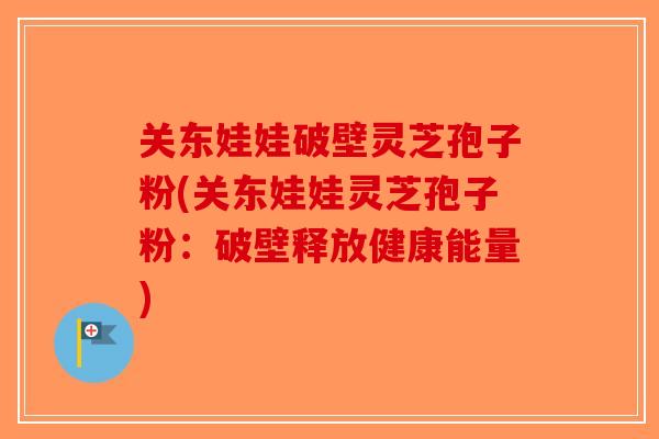 关东娃娃破壁灵芝孢子粉(关东娃娃灵芝孢子粉：破壁释放健康能量)