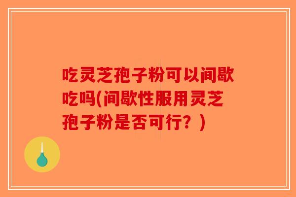 吃灵芝孢子粉可以间歇吃吗(间歇性服用灵芝孢子粉是否可行？)